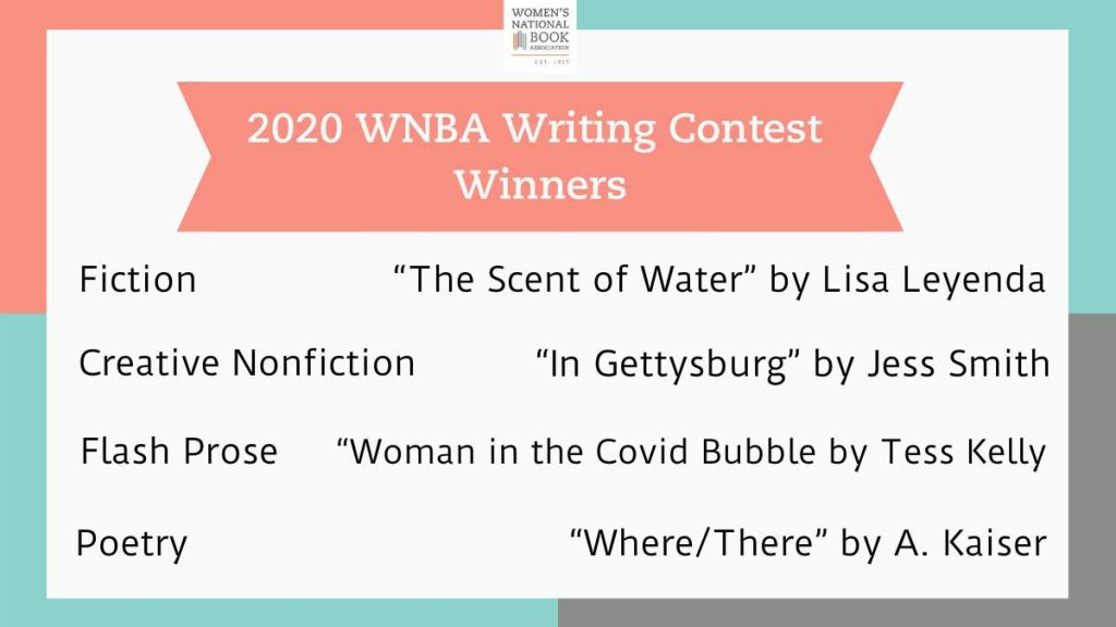 2020 WNBA Writing Contest Winners: Fiction, The Scent of Water by Lisa Leyenda; Creative Nonfiction, In Gettysburg by Jess Smith; Flash prose, Woman in the Covid Bubble by Tess Kelly; Poetry, Where/There by A. Kaiser
